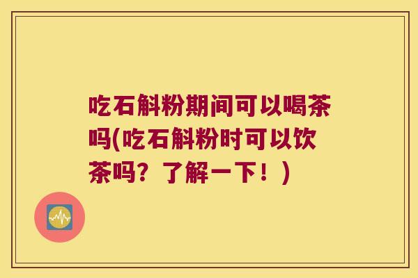 吃石斛粉期间可以喝茶吗(吃石斛粉时可以饮茶吗？了解一下！)