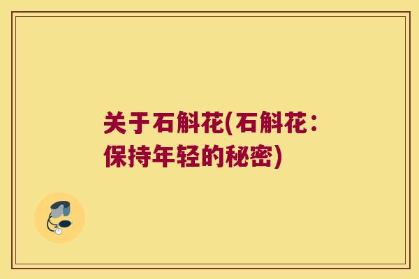 关于石斛花(石斛花:保持年轻的秘密) 关于石斛花(石斛花:保持年轻的秘密)