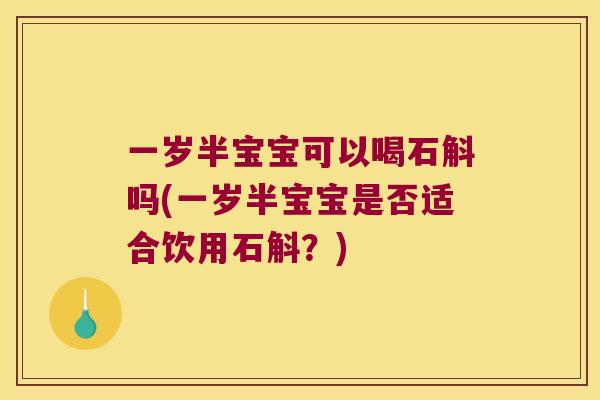 一岁半宝宝可以喝石斛吗(一岁半宝宝是否适合饮用石斛？)