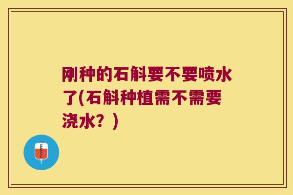 刚种的石斛要不要喷水了(石斛种植需不需要浇水？)