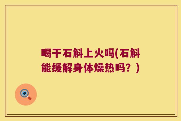 喝干石斛上火吗(石斛能缓解身体燥热吗？)