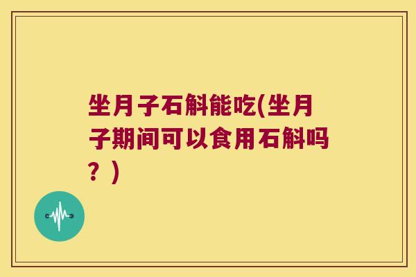坐月子石斛能吃(坐月子期间可以食用石斛吗?) 坐月子石斛能吃(坐月子期间可以食用石斛吗?)