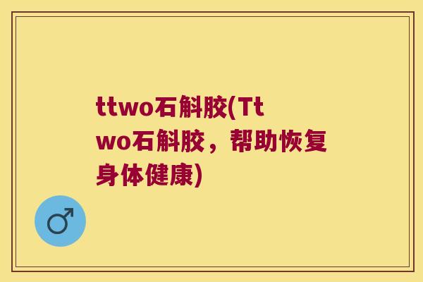 ttwo石斛胶(Ttwo石斛胶，帮助恢复身体健康)