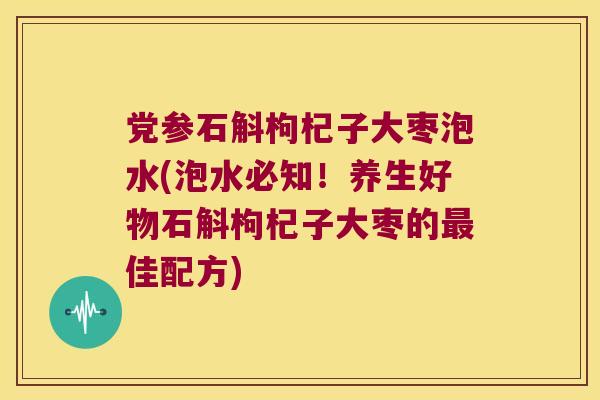 党参石斛枸杞子大枣泡水(泡水必知！养生好物石斛枸杞子大枣的最佳配方)