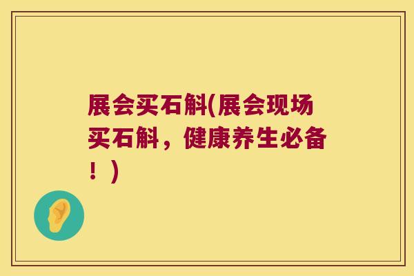 展会买石斛(展会现场买石斛，健康养生必备！)