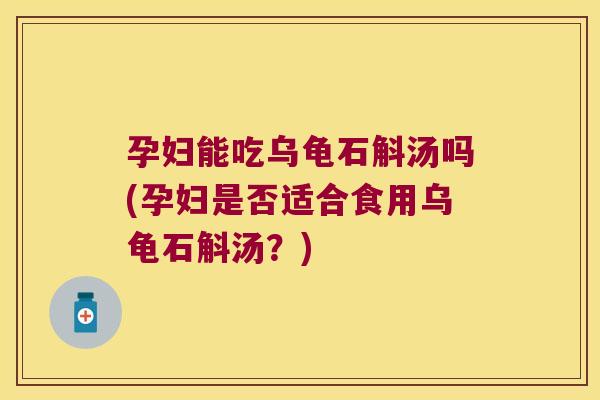 孕妇能吃乌龟石斛汤吗(孕妇是否适合食用乌龟石斛汤？)