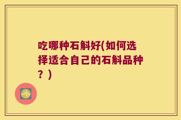 吃哪种石斛好(如何选择适合自己的石斛品种?) 吃哪种石斛好(如何选择适合自己的石斛品种?)