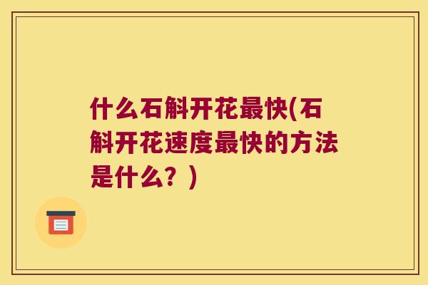 什么石斛开花最快(石斛开花速度最快的方法是什么？)
