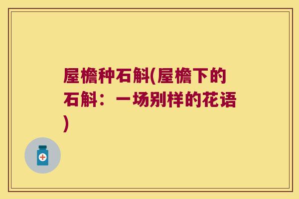屋檐种石斛(屋檐下的石斛：一场别样的花语)