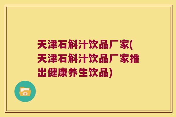 天津石斛汁饮品厂家(天津石斛汁饮品厂家推出健康养生饮品) 天津石斛汁饮品厂家(天津石斛汁饮品厂家推出健康养生饮品)