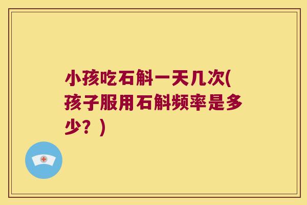 小孩吃石斛一天几次(孩子服用石斛频率是多少？)