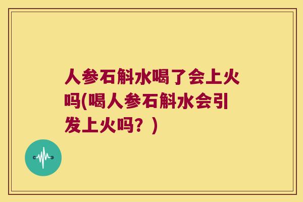 人参石斛水喝了会上火吗(喝人参石斛水会引发上火吗？)