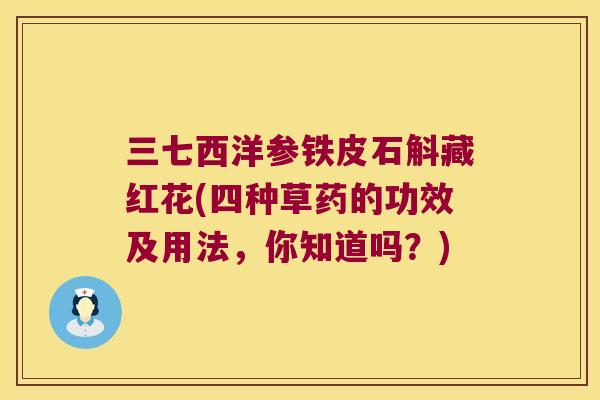 三七西洋参铁皮石斛藏红花(四种草药的功效及用法，你知道吗？)