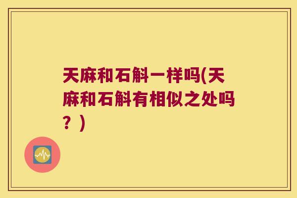 天麻和石斛一样吗(天麻和石斛有相似之处吗？)