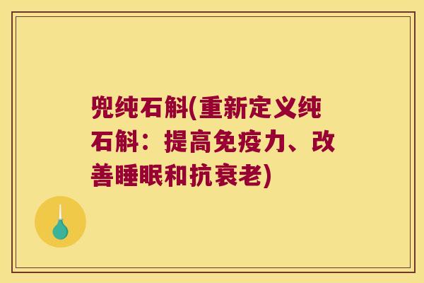 兜纯石斛(重新定义纯石斛：提高免疫力、改善睡眠和抗衰老)