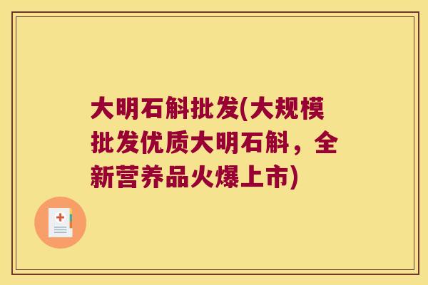 大明石斛批发(大规模批发优质大明石斛，全新营养品火爆上市)