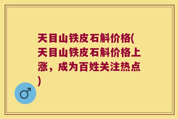 天目山铁皮石斛价格(天目山铁皮石斛价格上涨，成为百姓关注热点)
