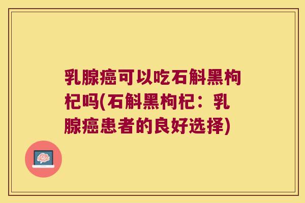 乳腺可以吃石斛黑枸杞吗(石斛黑枸杞：乳腺患者的良好选择)