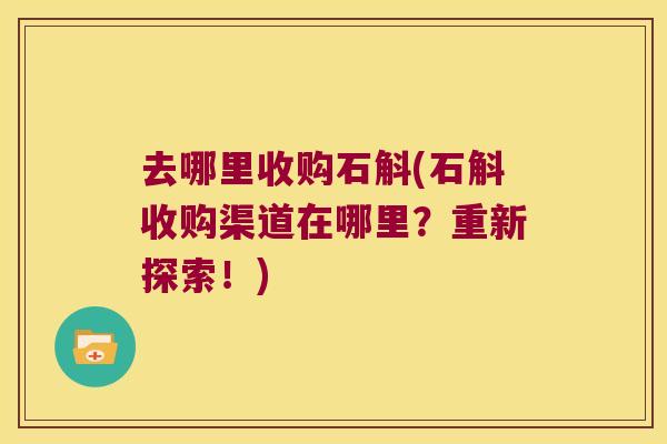 去哪里收购石斛(石斛收购渠道在哪里？重新探索！)