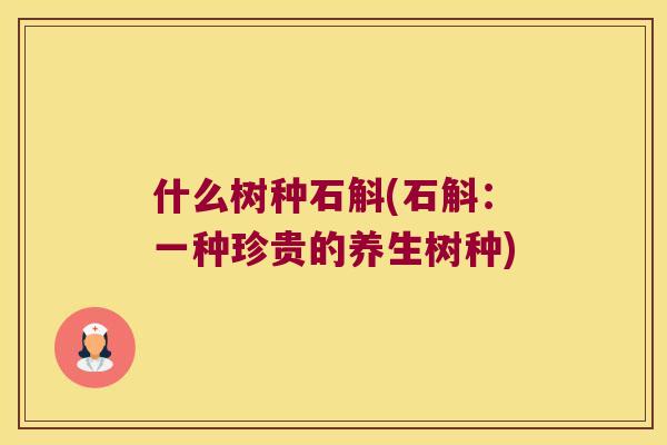什么树种石斛(石斛：一种珍贵的养生树种)
