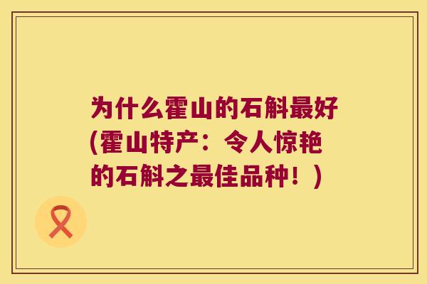为什么霍山的石斛好(霍山特产:令人惊艳的石斛之佳品种!) 为什么霍山的石斛好(霍山特产:令人惊艳的石斛之佳品种!)