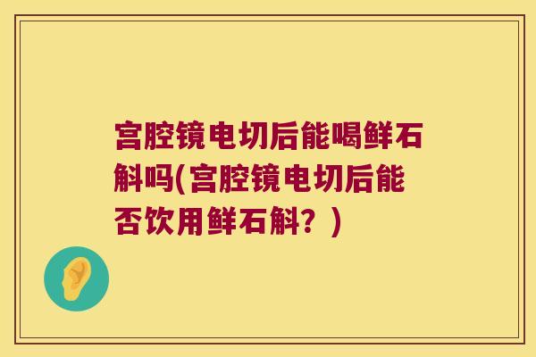 宫腔镜电切后能喝鲜石斛吗(宫腔镜电切后能否饮用鲜石斛？)