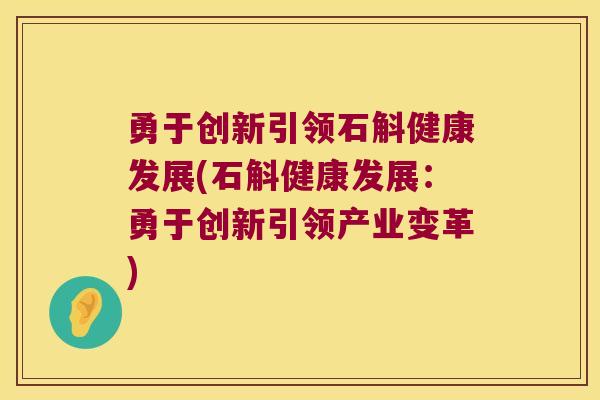 勇于创新引领石斛健康发展(石斛健康发展：勇于创新引领产业变革)