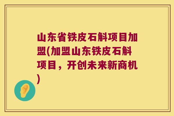 山东省铁皮石斛项目加盟(加盟山东铁皮石斛项目，开创未来新商机)