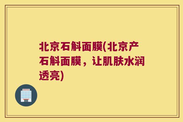 北京石斛面膜(北京产石斛面膜，让水润透亮)