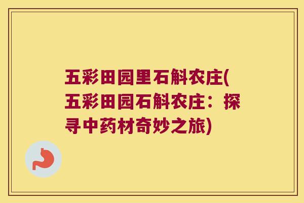五彩田园里石斛农庄(五彩田园石斛农庄：探寻材奇妙之旅)