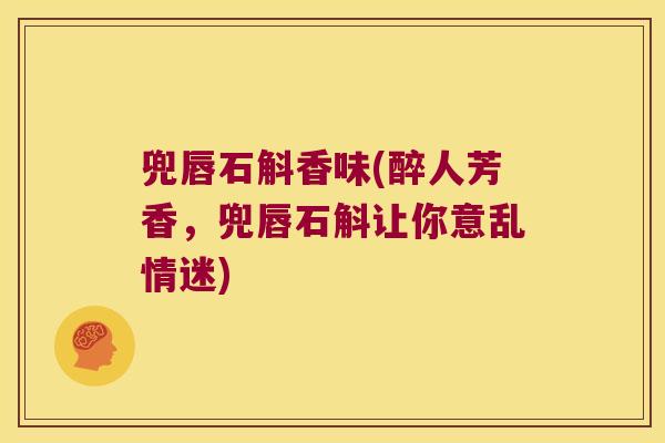 兜唇石斛香味(醉人芳香，兜唇石斛让你意乱情迷)