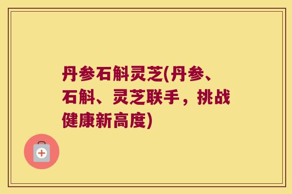 丹参石斛灵芝(丹参、石斛、灵芝联手，挑战健康新高度)