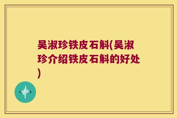 吴淑珍铁皮石斛(吴淑珍介绍铁皮石斛的好处)