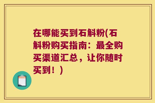 在哪能买到石斛粉(石斛粉购买指南：最全购买渠道汇总，让你随时买到！)