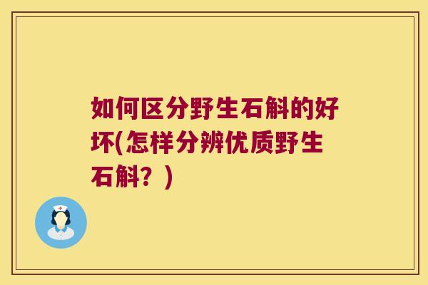 如何区分野生石斛的好坏(怎样分辨优质野生石斛?) 如何区分野生石斛的好坏(怎样分辨优质野生石斛?)