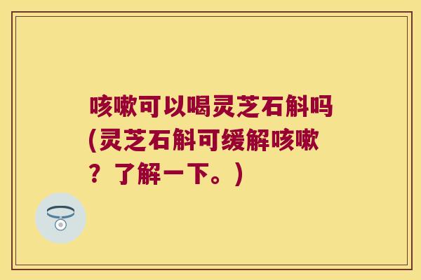 可以喝灵芝石斛吗(灵芝石斛可缓解?了解一下。) 可以喝灵芝石斛吗(灵芝石斛可缓解?了解一下。)