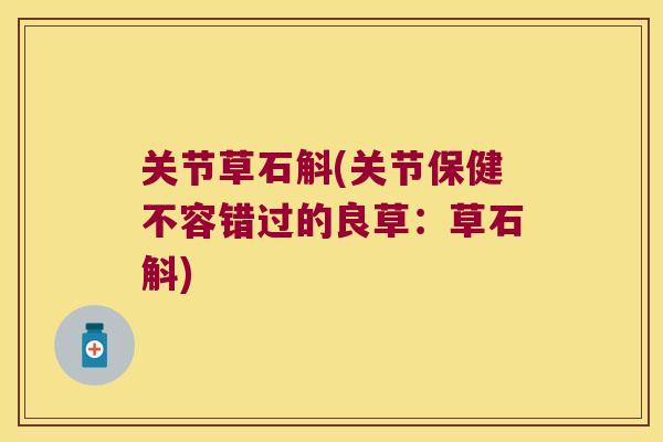 关节草石斛(关节保健不容错过的良草:草石斛) 关节草石斛(关节保健不容错过的良草:草石斛)