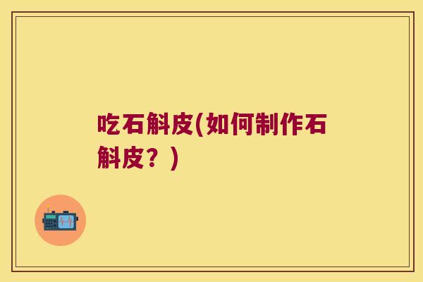 吃石斛皮(如何制作石斛皮？)