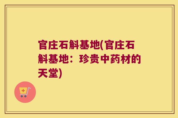 官庄石斛基地(官庄石斛基地：珍贵中药材的天堂)