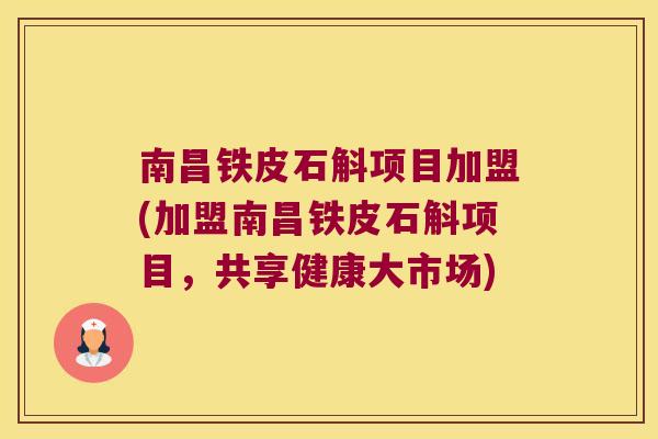南昌铁皮石斛项目加盟(加盟南昌铁皮石斛项目，共享健康大市场)