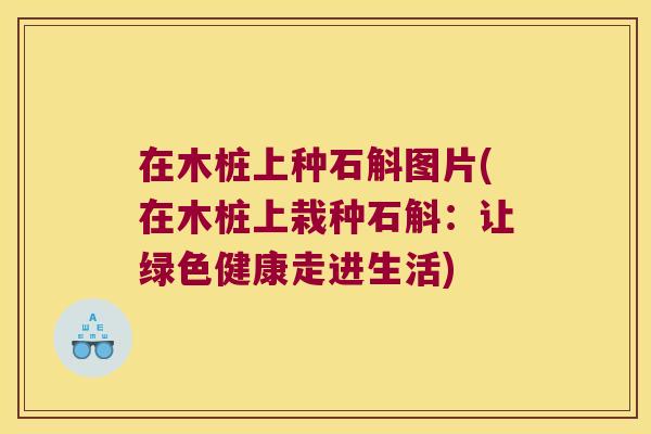 在木桩上种石斛图片(在木桩上栽种石斛：让绿色健康走进生活)