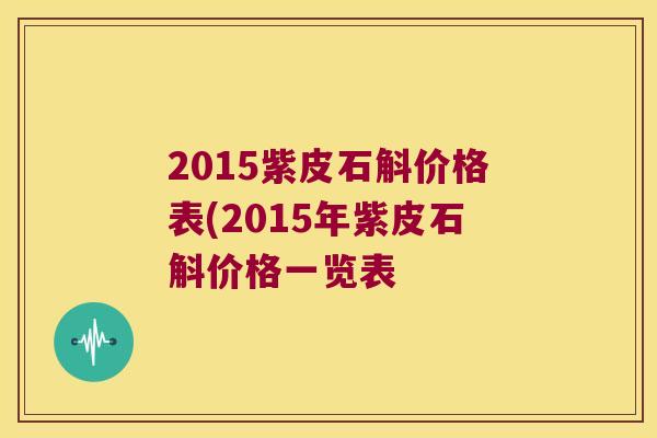 2015紫皮石斛价格表(2015年紫皮石斛价格一览表 2015紫皮石斛价格表(2015年紫皮石斛价格一览表