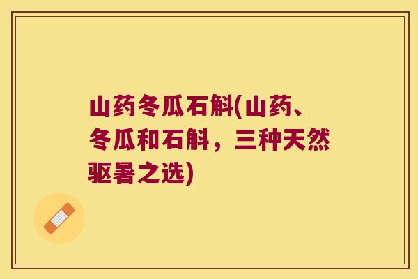 山药冬瓜石斛(山药、冬瓜和石斛，三种天然驱暑之选)