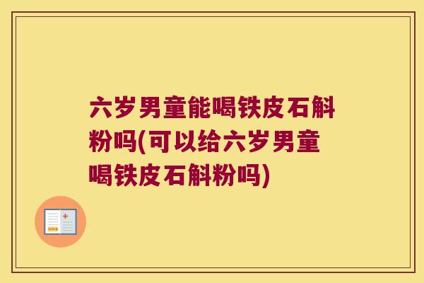 六岁男童能喝铁皮石斛粉吗(可以给六岁男童喝铁皮石斛粉吗)