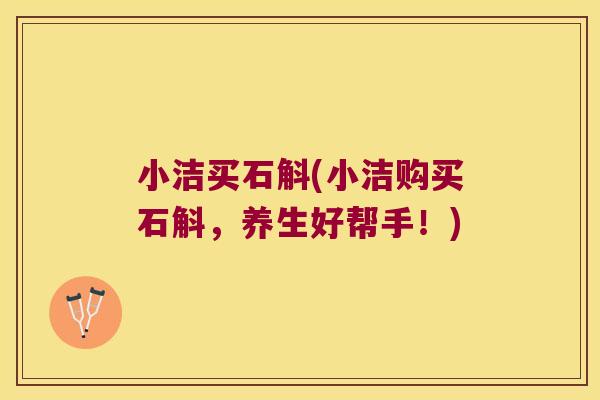 小洁买石斛(小洁购买石斛，养生好帮手！)