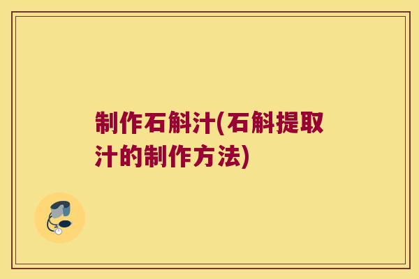制作石斛汁(石斛提取汁的制作方法)