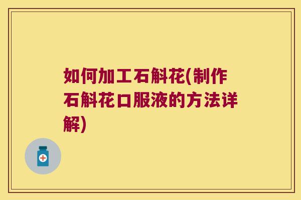 如何加工石斛花(制作石斛花口服液的方法详解) 如何加工石斛花(制作石斛花口服液的方法详解)