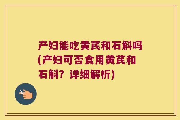 产妇能吃黄芪和石斛吗(产妇可否食用黄芪和石斛？详细解析)