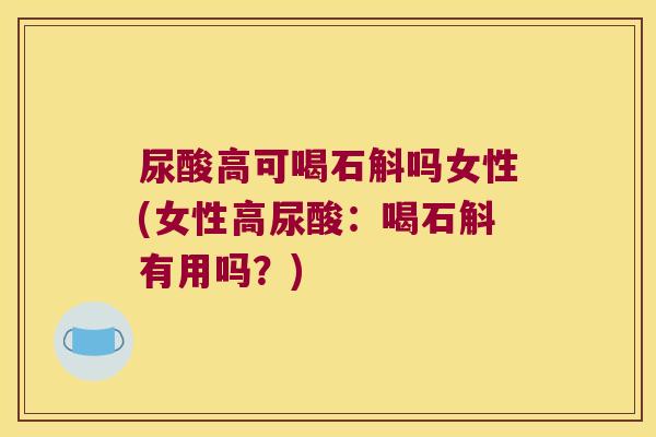 尿酸高可喝石斛吗女性(女性高尿酸：喝石斛有用吗？)