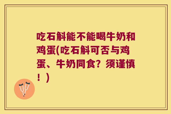 吃石斛能不能喝牛奶和鸡蛋(吃石斛可否与鸡蛋、牛奶同食？须谨慎！)